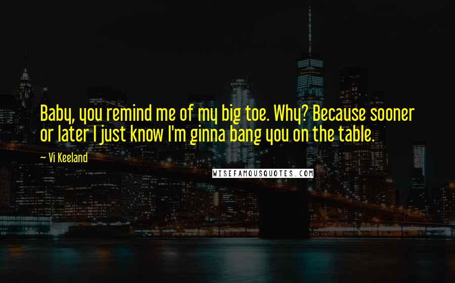 Vi Keeland Quotes: Baby, you remind me of my big toe. Why? Because sooner or later I just know I'm ginna bang you on the table.