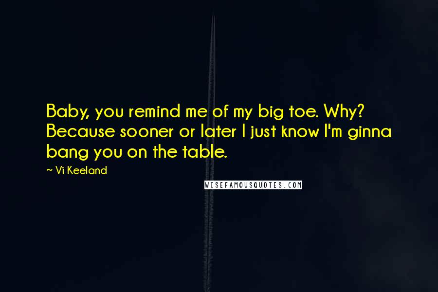 Vi Keeland Quotes: Baby, you remind me of my big toe. Why? Because sooner or later I just know I'm ginna bang you on the table.