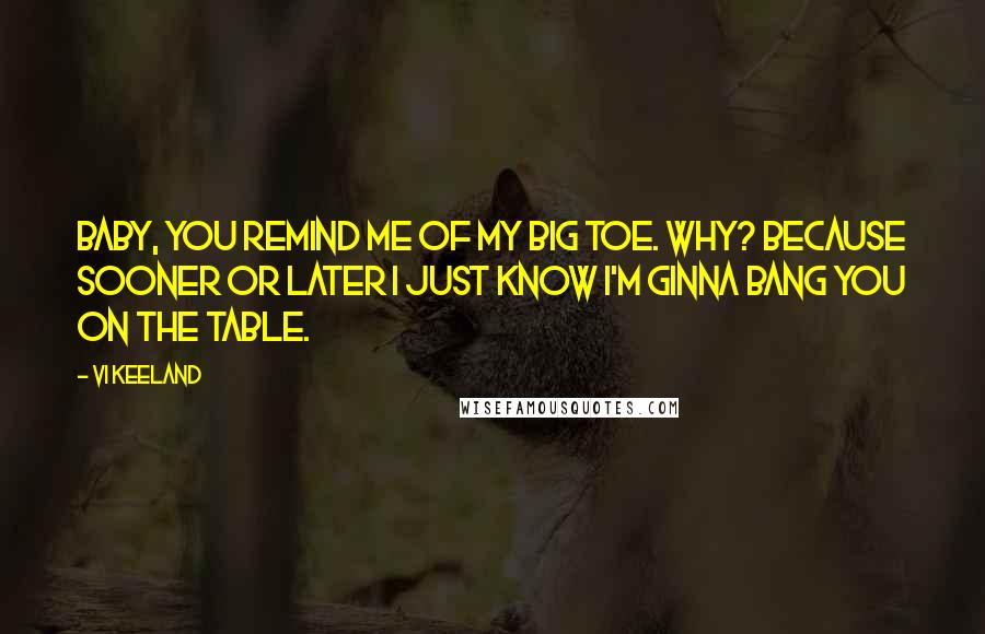 Vi Keeland Quotes: Baby, you remind me of my big toe. Why? Because sooner or later I just know I'm ginna bang you on the table.