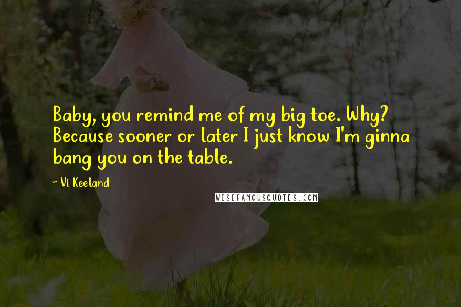 Vi Keeland Quotes: Baby, you remind me of my big toe. Why? Because sooner or later I just know I'm ginna bang you on the table.