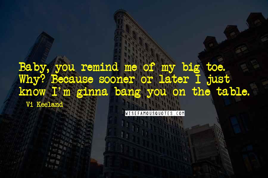 Vi Keeland Quotes: Baby, you remind me of my big toe. Why? Because sooner or later I just know I'm ginna bang you on the table.