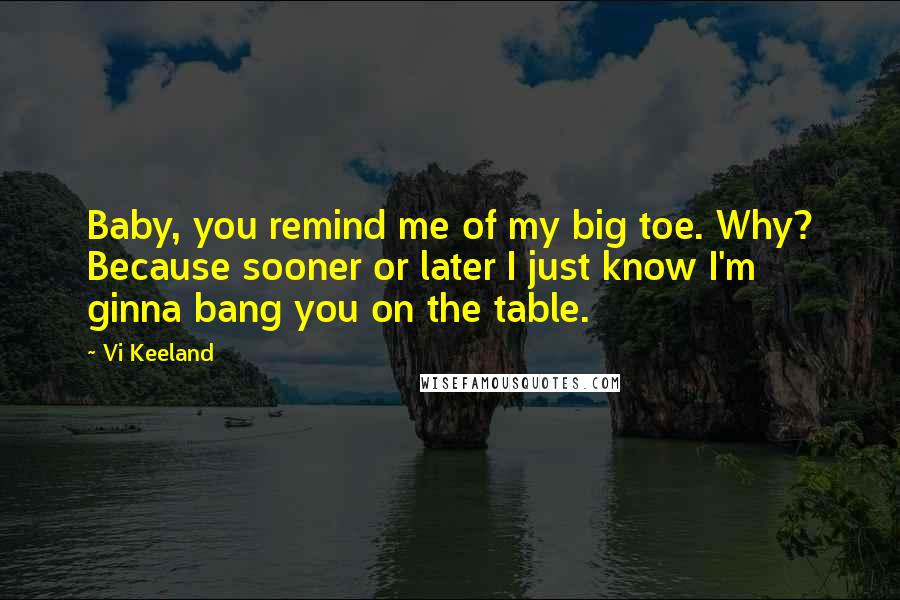 Vi Keeland Quotes: Baby, you remind me of my big toe. Why? Because sooner or later I just know I'm ginna bang you on the table.