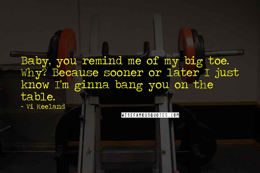 Vi Keeland Quotes: Baby, you remind me of my big toe. Why? Because sooner or later I just know I'm ginna bang you on the table.