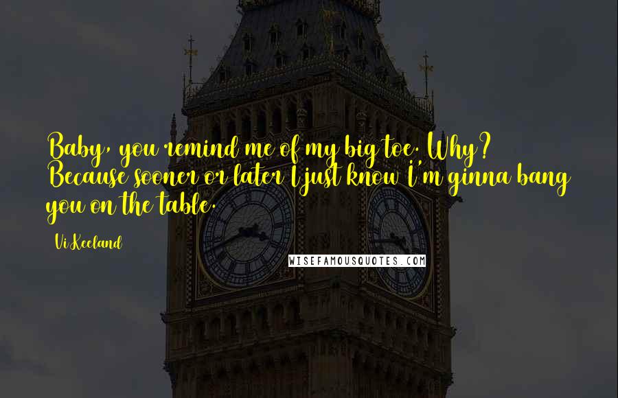 Vi Keeland Quotes: Baby, you remind me of my big toe. Why? Because sooner or later I just know I'm ginna bang you on the table.