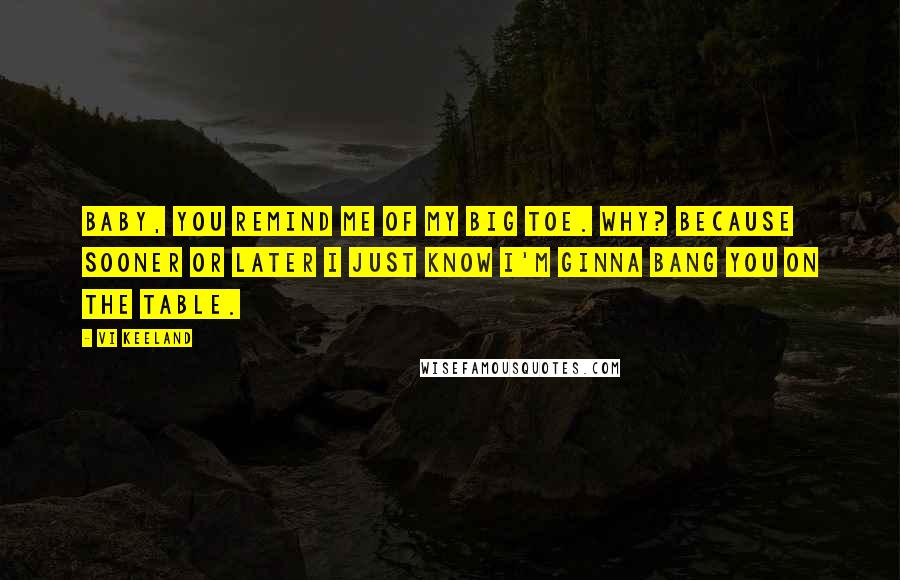 Vi Keeland Quotes: Baby, you remind me of my big toe. Why? Because sooner or later I just know I'm ginna bang you on the table.