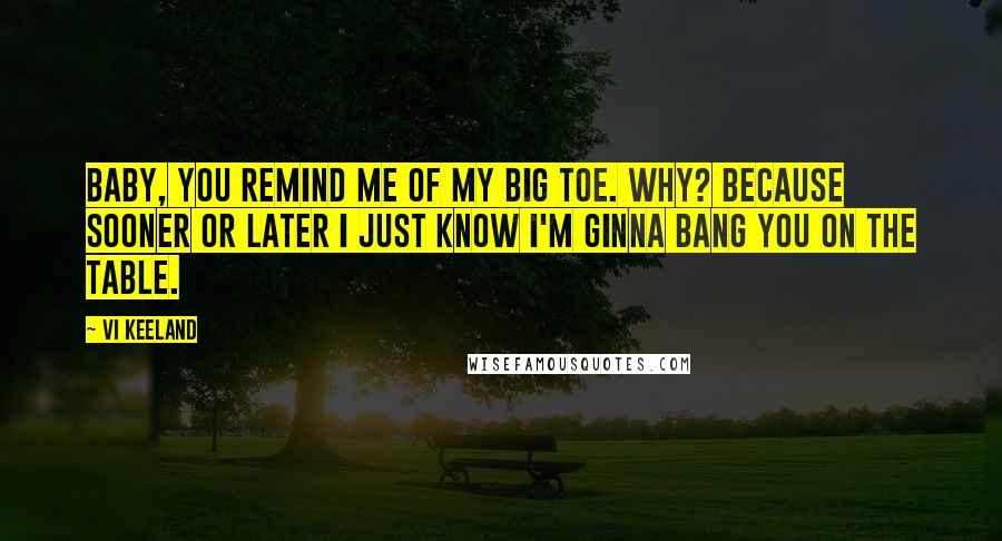 Vi Keeland Quotes: Baby, you remind me of my big toe. Why? Because sooner or later I just know I'm ginna bang you on the table.