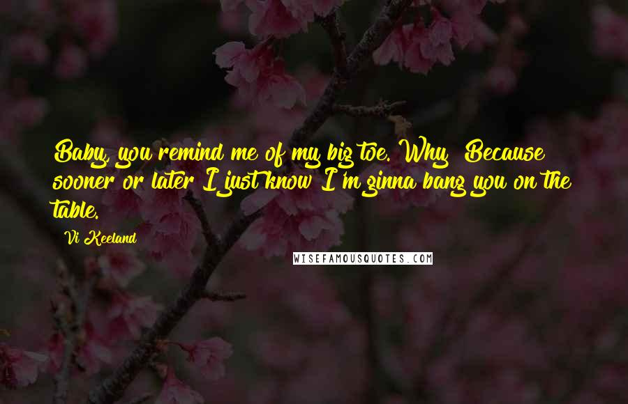 Vi Keeland Quotes: Baby, you remind me of my big toe. Why? Because sooner or later I just know I'm ginna bang you on the table.