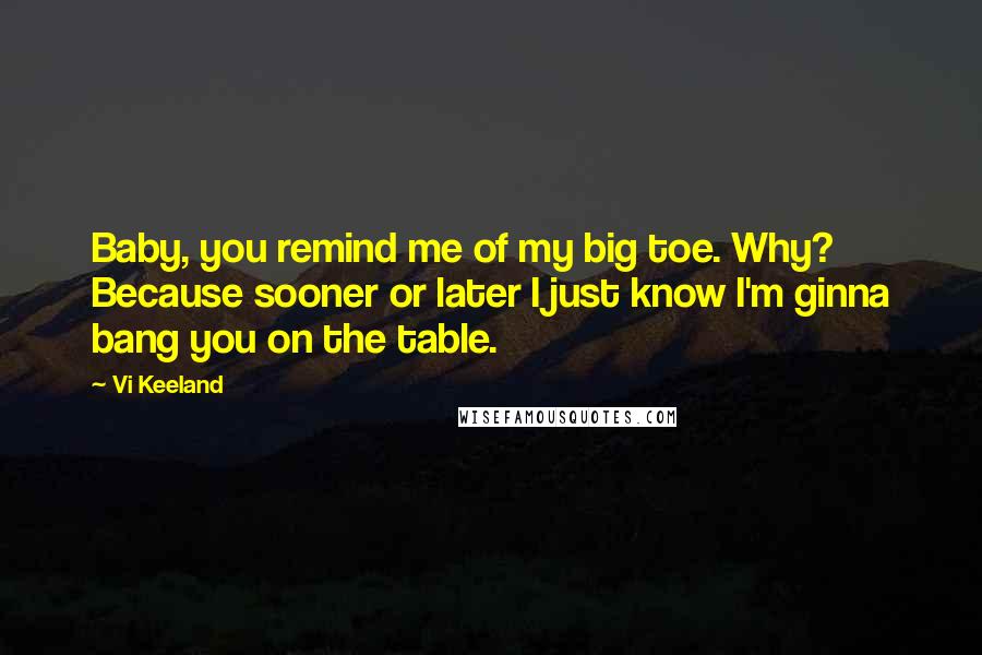 Vi Keeland Quotes: Baby, you remind me of my big toe. Why? Because sooner or later I just know I'm ginna bang you on the table.