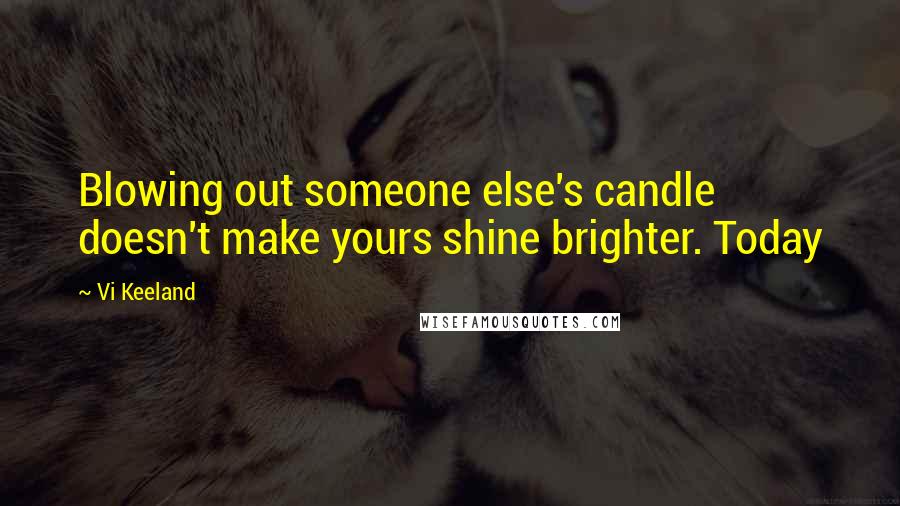 Vi Keeland Quotes: Blowing out someone else's candle doesn't make yours shine brighter. Today