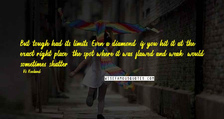 Vi Keeland Quotes: But tough had its limits. Even a diamond, if you hit it at the exact right place, the spot where it was flawed and weak, would sometimes shatter.