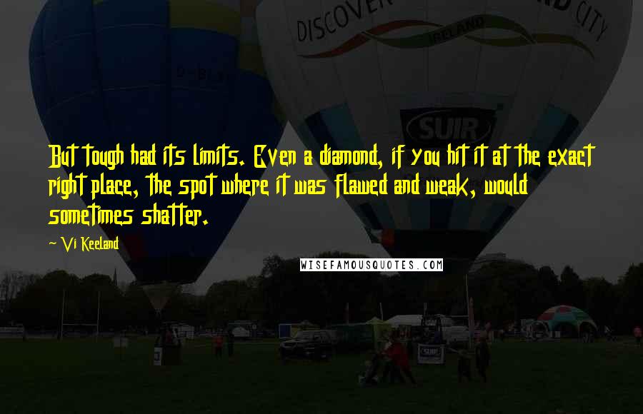 Vi Keeland Quotes: But tough had its limits. Even a diamond, if you hit it at the exact right place, the spot where it was flawed and weak, would sometimes shatter.