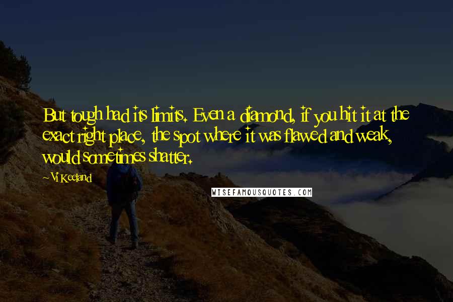 Vi Keeland Quotes: But tough had its limits. Even a diamond, if you hit it at the exact right place, the spot where it was flawed and weak, would sometimes shatter.