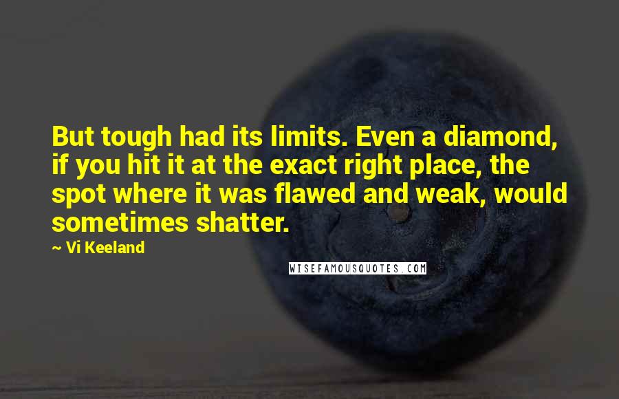 Vi Keeland Quotes: But tough had its limits. Even a diamond, if you hit it at the exact right place, the spot where it was flawed and weak, would sometimes shatter.