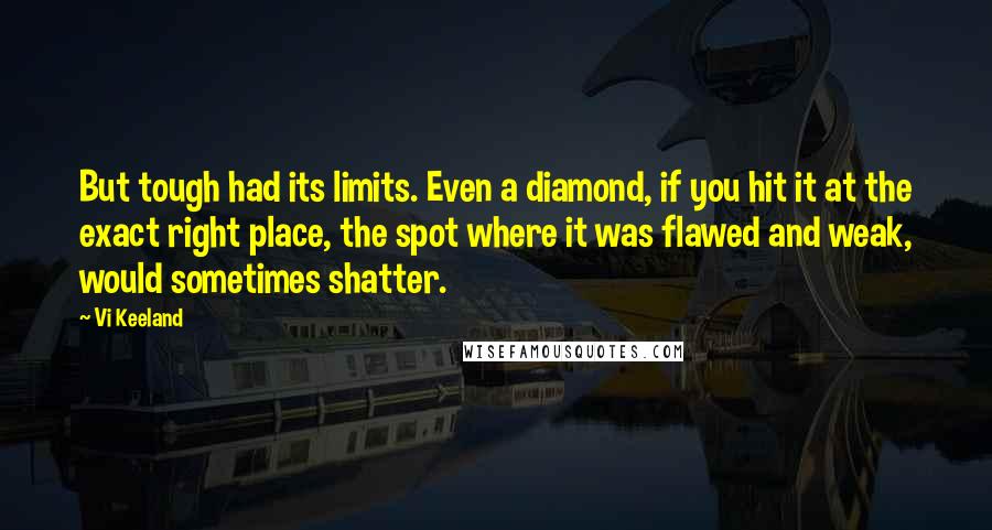 Vi Keeland Quotes: But tough had its limits. Even a diamond, if you hit it at the exact right place, the spot where it was flawed and weak, would sometimes shatter.