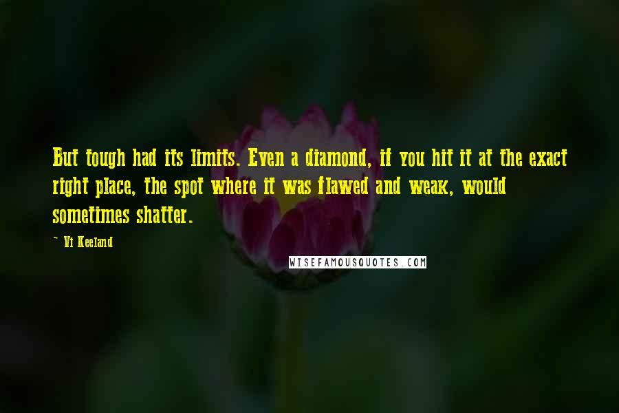 Vi Keeland Quotes: But tough had its limits. Even a diamond, if you hit it at the exact right place, the spot where it was flawed and weak, would sometimes shatter.