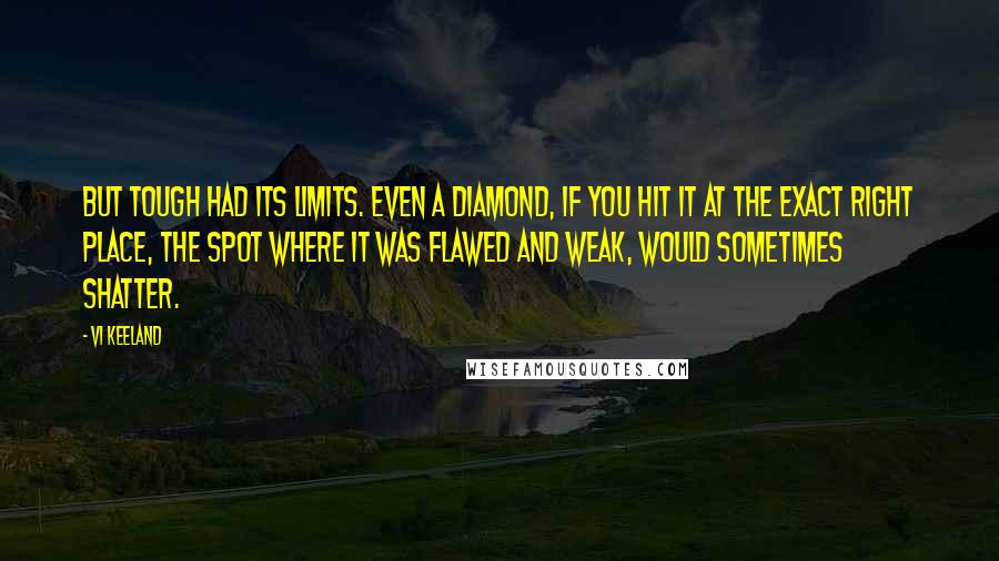 Vi Keeland Quotes: But tough had its limits. Even a diamond, if you hit it at the exact right place, the spot where it was flawed and weak, would sometimes shatter.