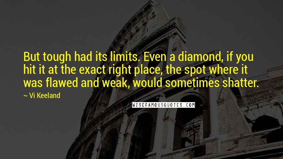 Vi Keeland Quotes: But tough had its limits. Even a diamond, if you hit it at the exact right place, the spot where it was flawed and weak, would sometimes shatter.