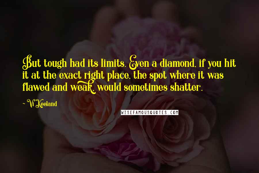 Vi Keeland Quotes: But tough had its limits. Even a diamond, if you hit it at the exact right place, the spot where it was flawed and weak, would sometimes shatter.