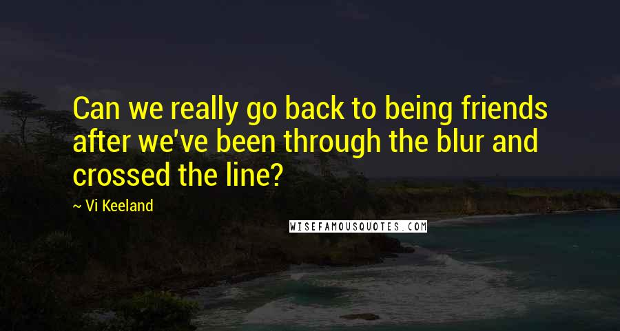 Vi Keeland Quotes: Can we really go back to being friends after we've been through the blur and crossed the line?