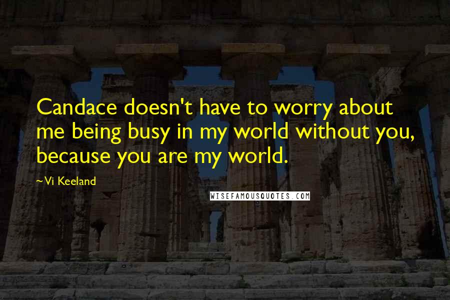 Vi Keeland Quotes: Candace doesn't have to worry about me being busy in my world without you, because you are my world.