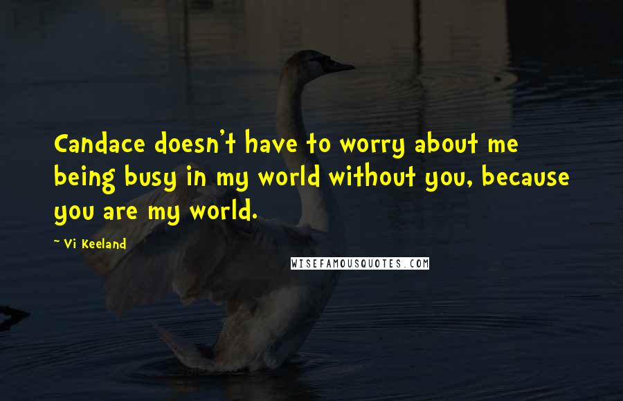 Vi Keeland Quotes: Candace doesn't have to worry about me being busy in my world without you, because you are my world.
