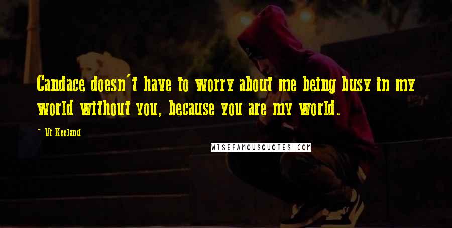 Vi Keeland Quotes: Candace doesn't have to worry about me being busy in my world without you, because you are my world.