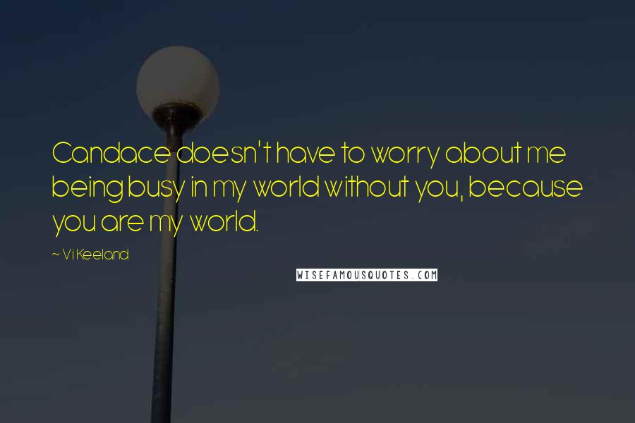 Vi Keeland Quotes: Candace doesn't have to worry about me being busy in my world without you, because you are my world.