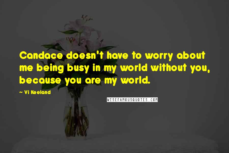 Vi Keeland Quotes: Candace doesn't have to worry about me being busy in my world without you, because you are my world.