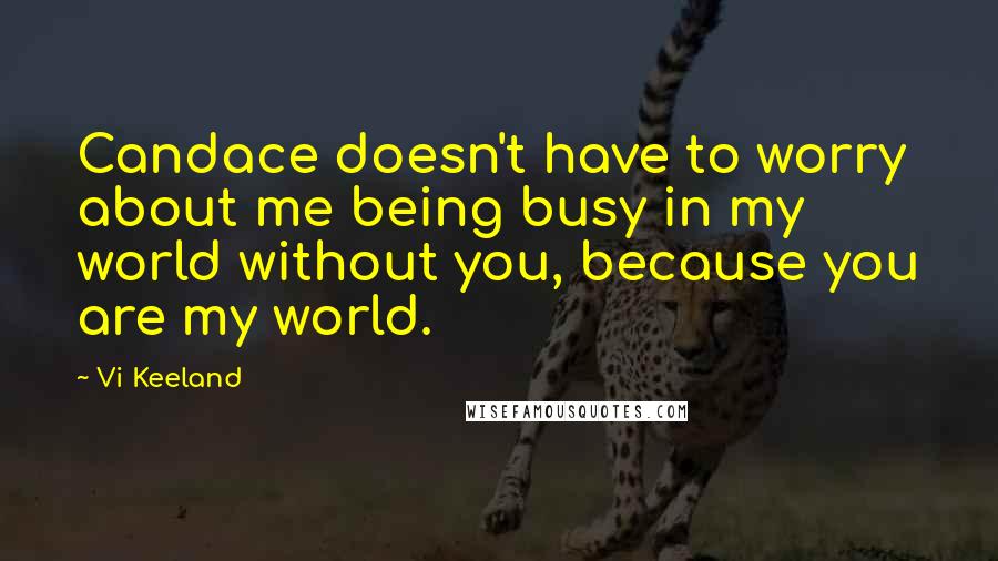 Vi Keeland Quotes: Candace doesn't have to worry about me being busy in my world without you, because you are my world.