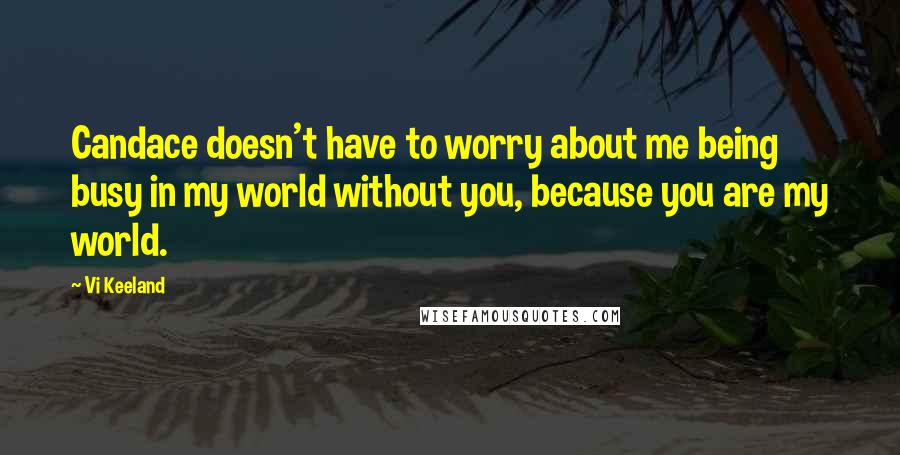 Vi Keeland Quotes: Candace doesn't have to worry about me being busy in my world without you, because you are my world.