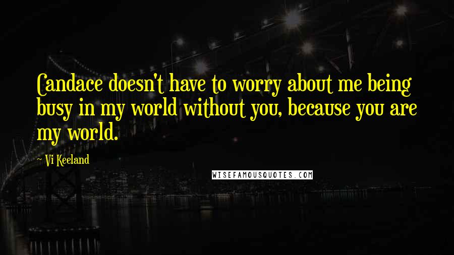 Vi Keeland Quotes: Candace doesn't have to worry about me being busy in my world without you, because you are my world.