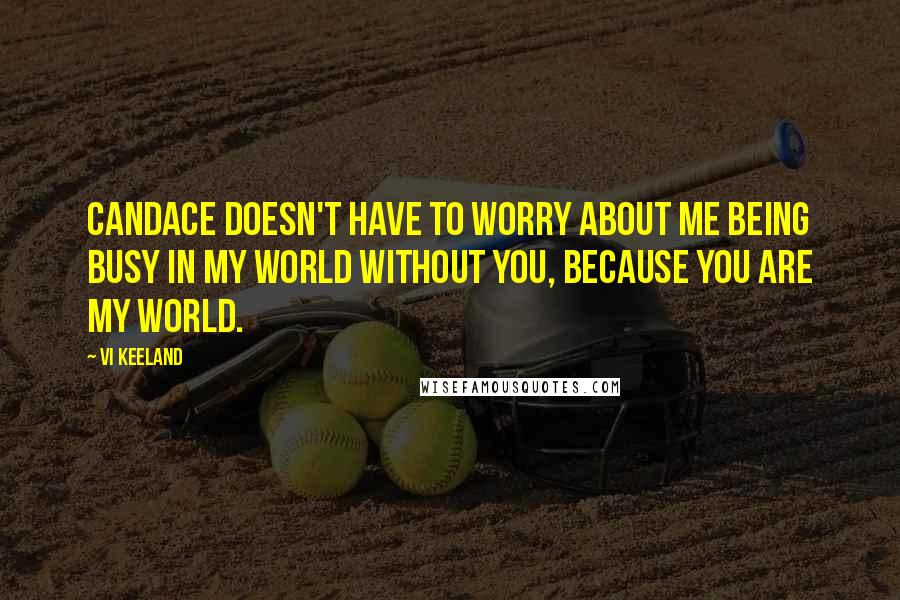 Vi Keeland Quotes: Candace doesn't have to worry about me being busy in my world without you, because you are my world.