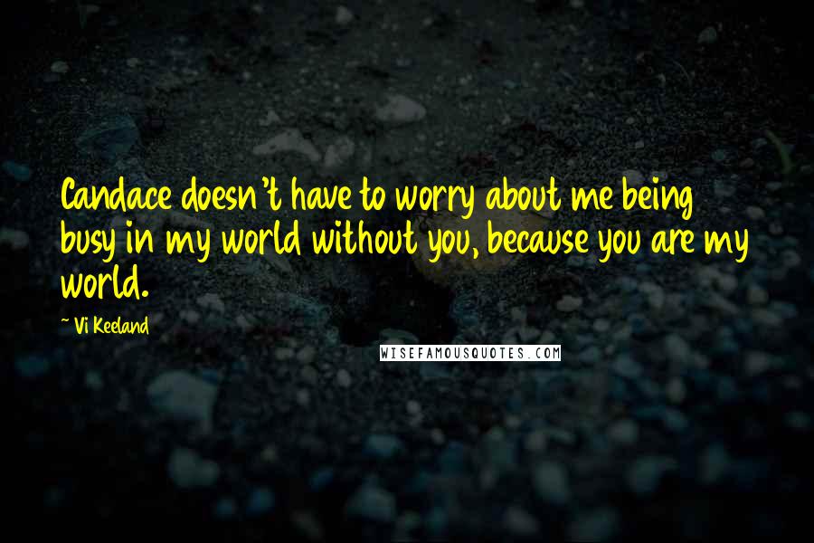 Vi Keeland Quotes: Candace doesn't have to worry about me being busy in my world without you, because you are my world.