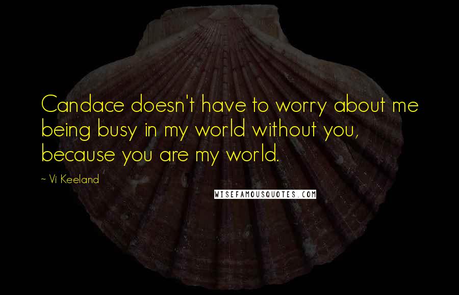 Vi Keeland Quotes: Candace doesn't have to worry about me being busy in my world without you, because you are my world.