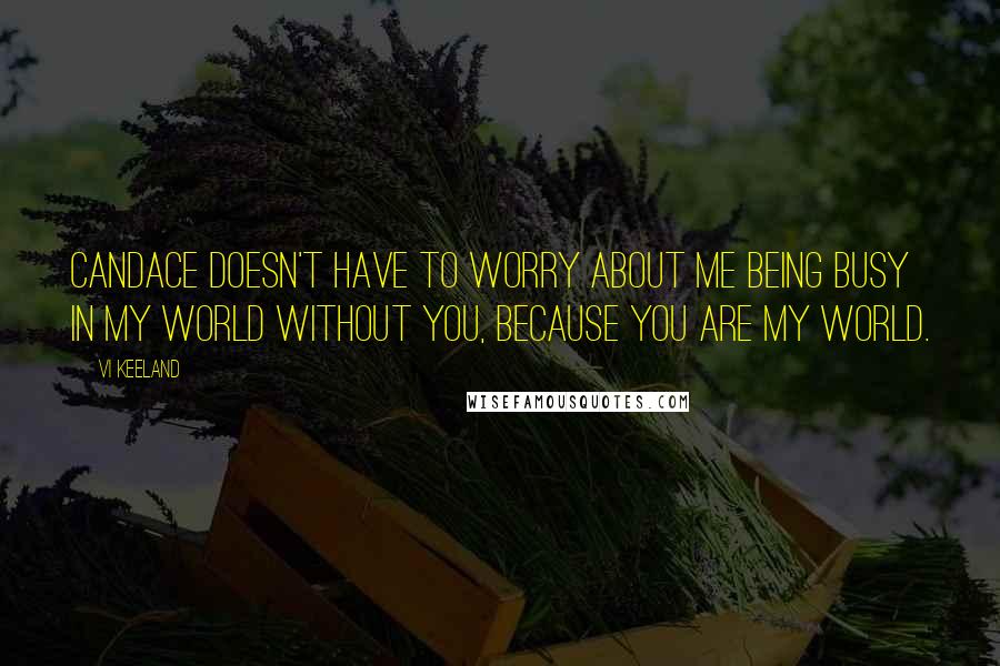 Vi Keeland Quotes: Candace doesn't have to worry about me being busy in my world without you, because you are my world.
