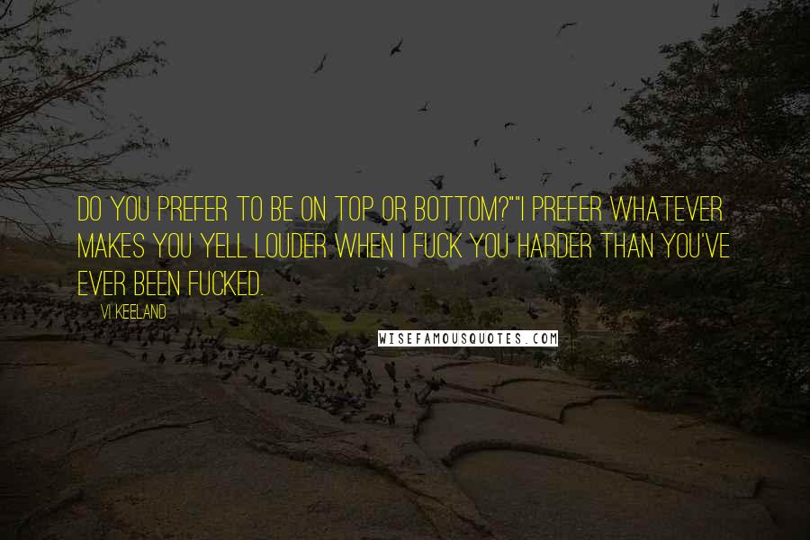 Vi Keeland Quotes: Do you prefer to be on top or bottom?""I prefer whatever makes you yell louder when I fuck you harder than you've ever been fucked.