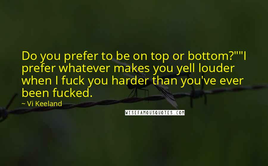 Vi Keeland Quotes: Do you prefer to be on top or bottom?""I prefer whatever makes you yell louder when I fuck you harder than you've ever been fucked.