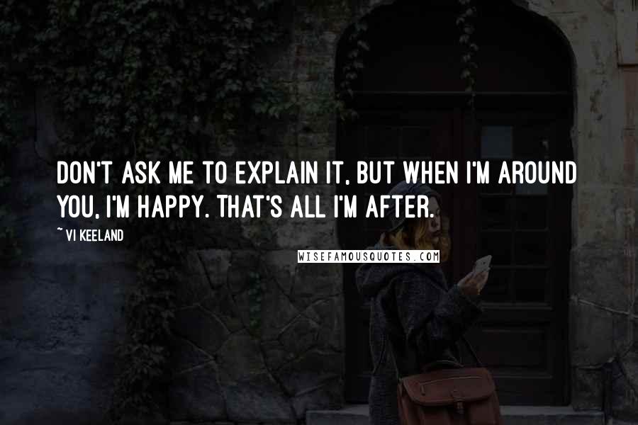 Vi Keeland Quotes: Don't ask me to explain it, but when I'm around you, I'm happy. That's all I'm after.