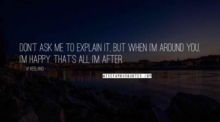 Vi Keeland Quotes: Don't ask me to explain it, but when I'm around you, I'm happy. That's all I'm after.