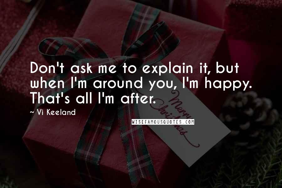 Vi Keeland Quotes: Don't ask me to explain it, but when I'm around you, I'm happy. That's all I'm after.