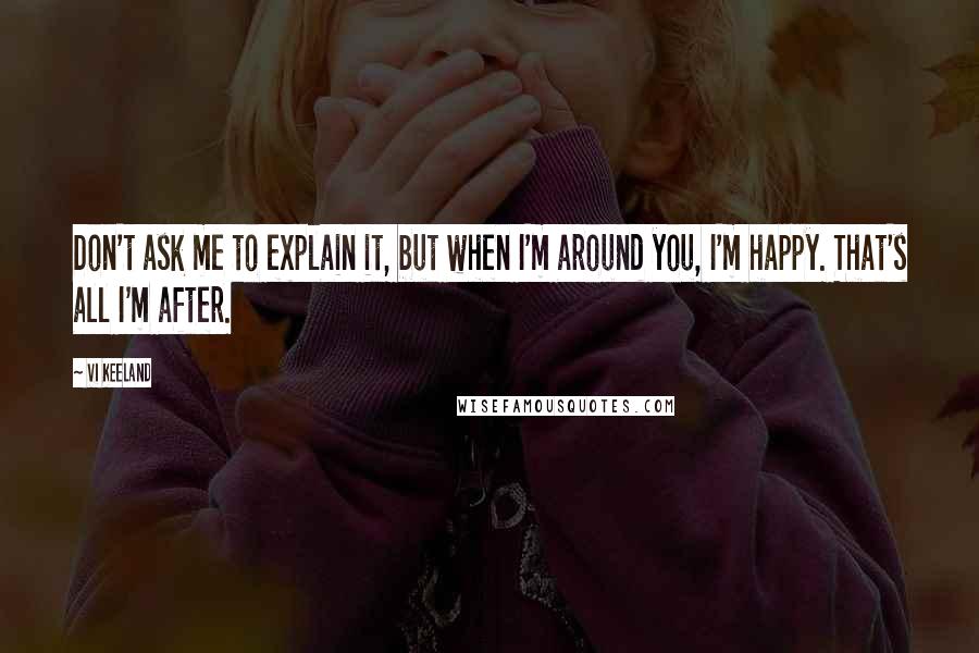 Vi Keeland Quotes: Don't ask me to explain it, but when I'm around you, I'm happy. That's all I'm after.