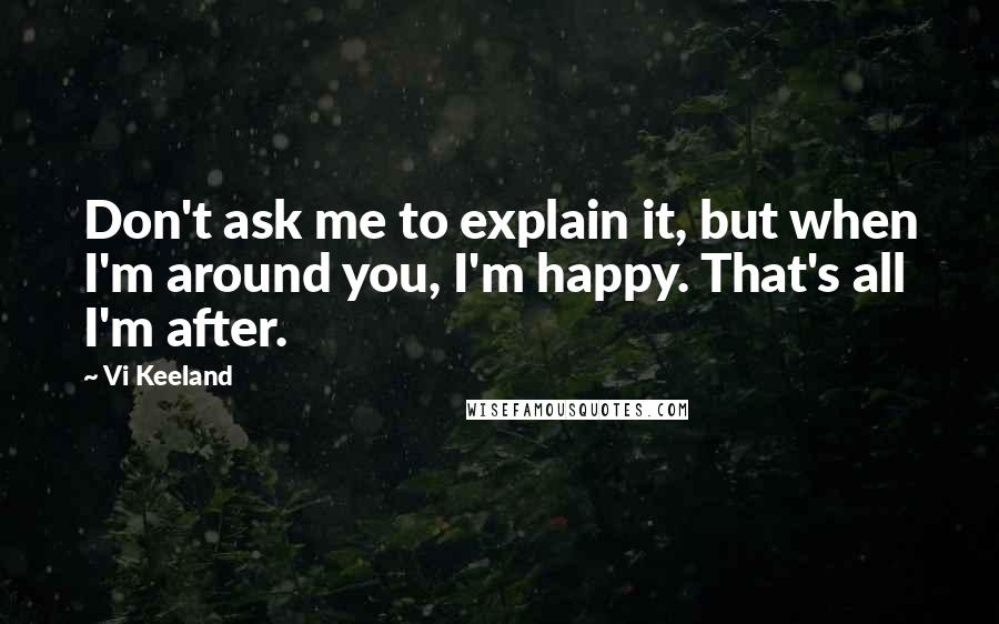 Vi Keeland Quotes: Don't ask me to explain it, but when I'm around you, I'm happy. That's all I'm after.