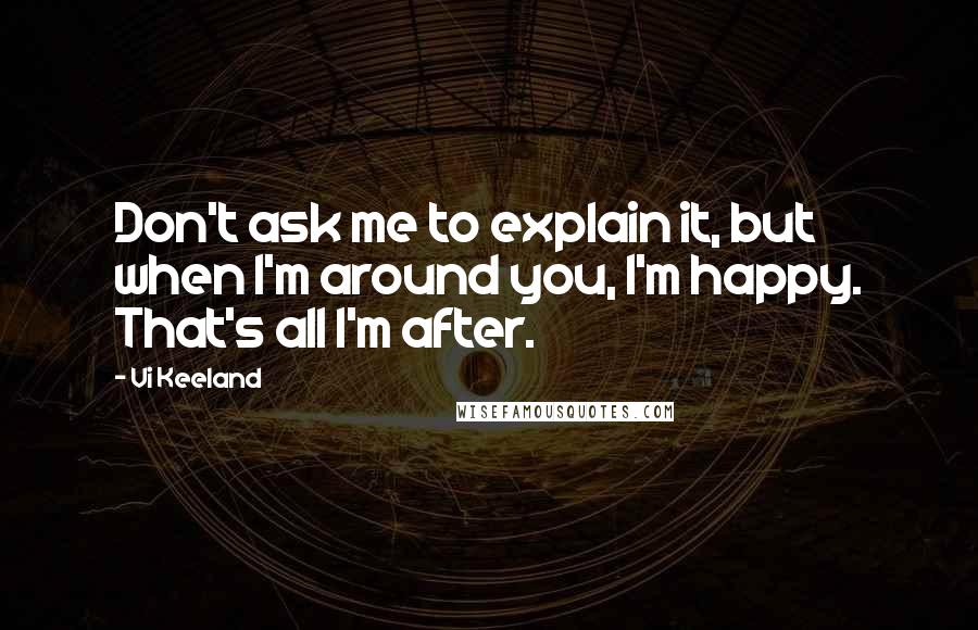 Vi Keeland Quotes: Don't ask me to explain it, but when I'm around you, I'm happy. That's all I'm after.