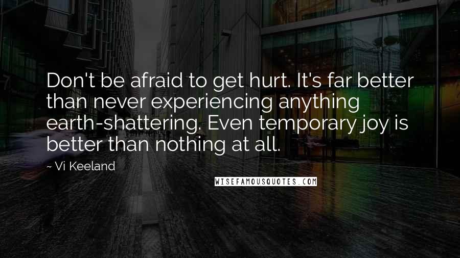 Vi Keeland Quotes: Don't be afraid to get hurt. It's far better than never experiencing anything earth-shattering. Even temporary joy is better than nothing at all.