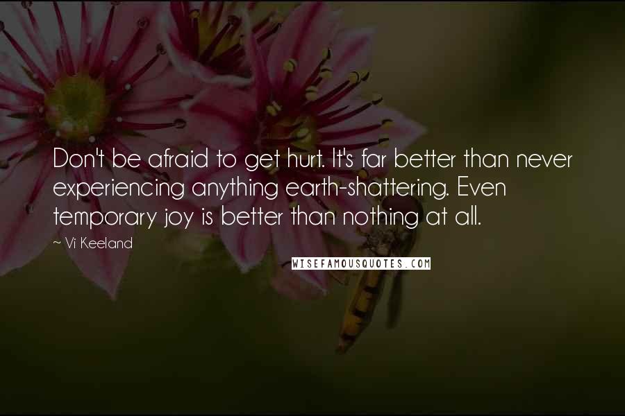 Vi Keeland Quotes: Don't be afraid to get hurt. It's far better than never experiencing anything earth-shattering. Even temporary joy is better than nothing at all.