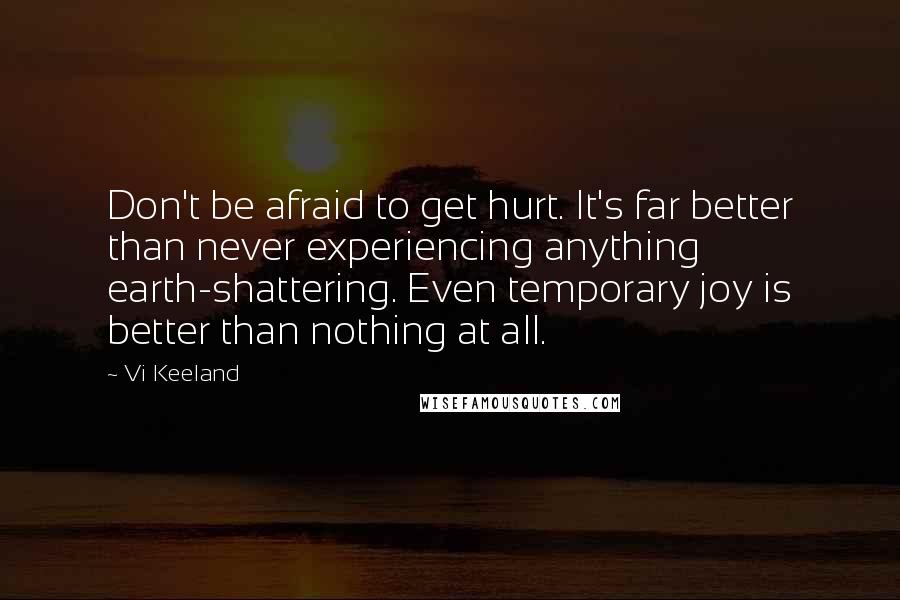 Vi Keeland Quotes: Don't be afraid to get hurt. It's far better than never experiencing anything earth-shattering. Even temporary joy is better than nothing at all.