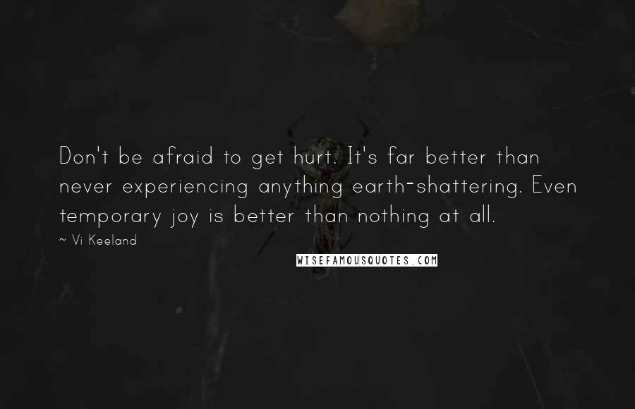 Vi Keeland Quotes: Don't be afraid to get hurt. It's far better than never experiencing anything earth-shattering. Even temporary joy is better than nothing at all.