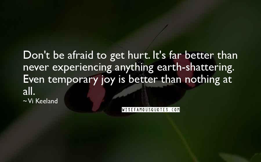 Vi Keeland Quotes: Don't be afraid to get hurt. It's far better than never experiencing anything earth-shattering. Even temporary joy is better than nothing at all.