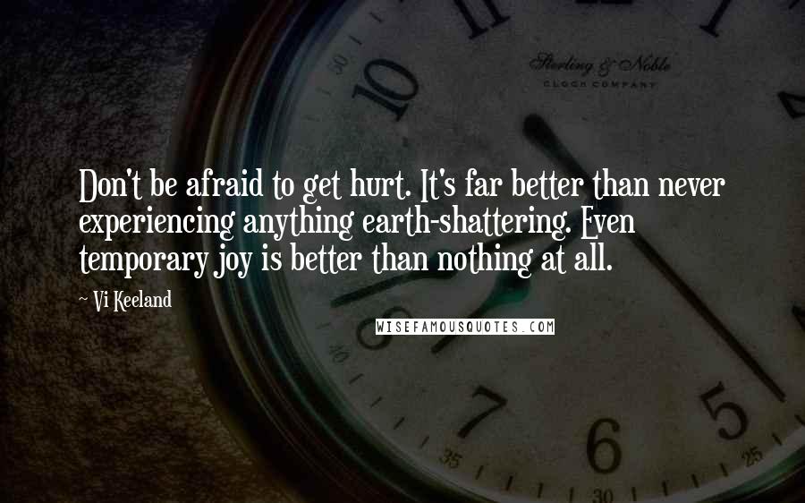 Vi Keeland Quotes: Don't be afraid to get hurt. It's far better than never experiencing anything earth-shattering. Even temporary joy is better than nothing at all.