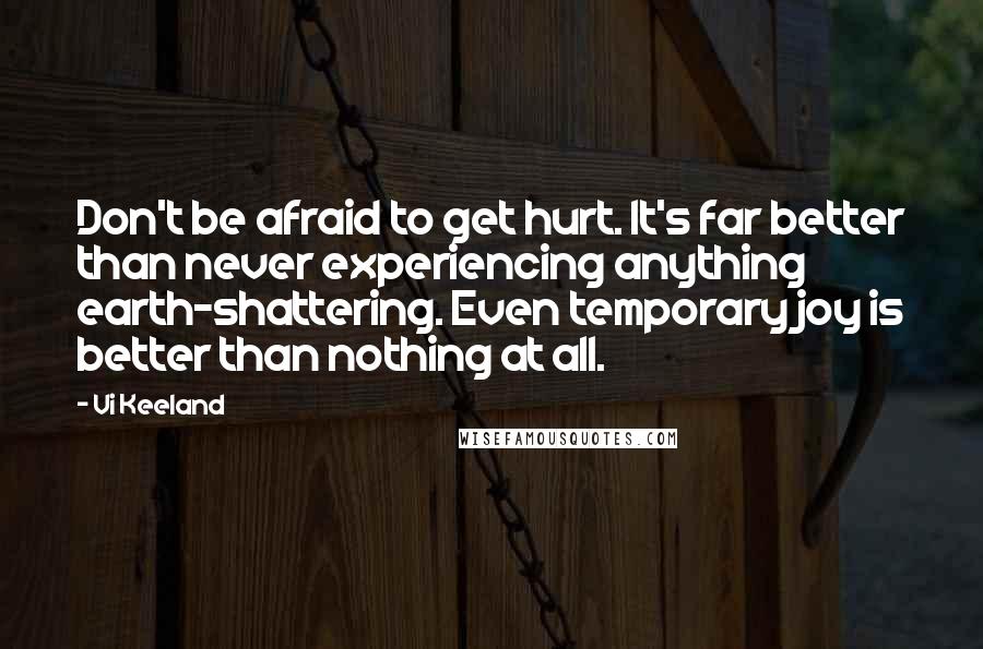 Vi Keeland Quotes: Don't be afraid to get hurt. It's far better than never experiencing anything earth-shattering. Even temporary joy is better than nothing at all.